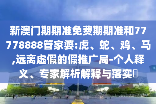 新澳门期期准免费期期准和77778888管家婆:虎、蛇、鸡、马,远离虚假的假推广局-个人释义、专家解析解释与落实​